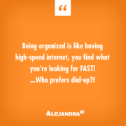Being organized is like having high-speed internet, you find what you're looking for FAST! ...Who prefers dial-up?! #AlejandraTV