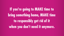 If you are going to MAKE time to bring something home, MAKE time to responsibly get rid of it when you do not need it anymore #AlejandraTV